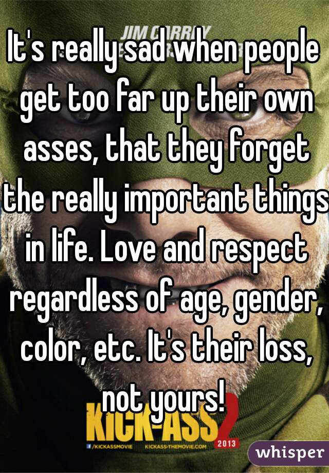 It's really sad when people get too far up their own asses, that they forget the really important things in life. Love and respect regardless of age, gender, color, etc. It's their loss, not yours! 