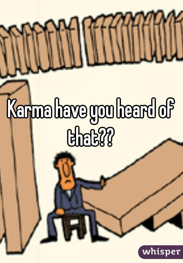 Karma have you heard of that?? 