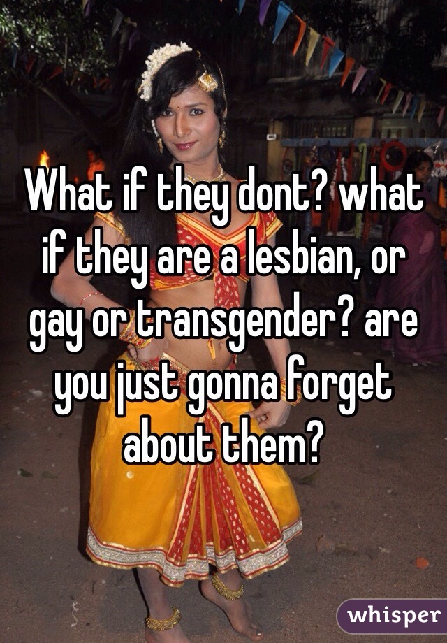 What if they dont? what if they are a lesbian, or gay or transgender? are you just gonna forget about them? 