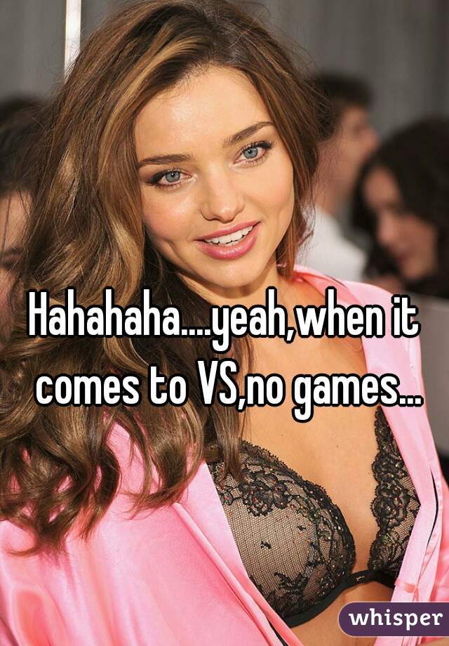 Hahahaha....yeah,when it comes to VS,no games...