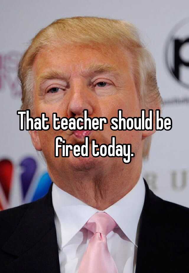 That Teacher Should Be Fired Today