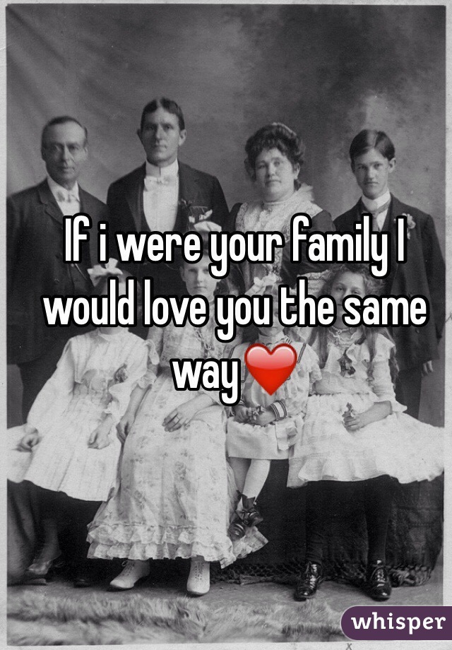 If i were your family I would love you the same way❤️