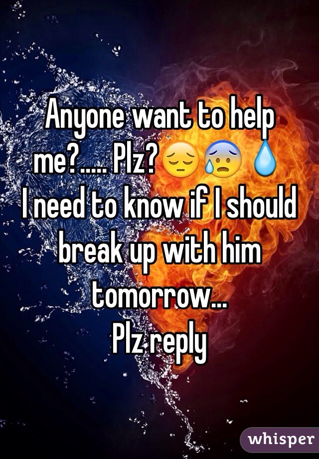 Anyone want to help me?..... Plz?😔😰💧
I need to know if I should break up with him tomorrow...
Plz reply