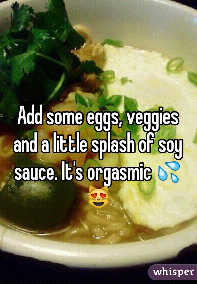 Add some eggs, veggies and a little splash of soy sauce. It's orgasmic 💦😻