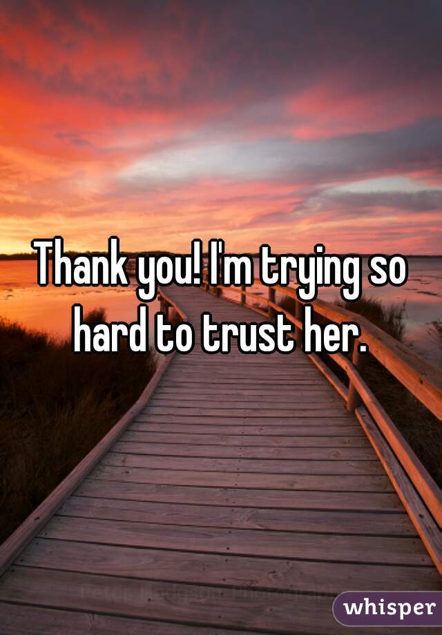 Thank you! I'm trying so hard to trust her. 