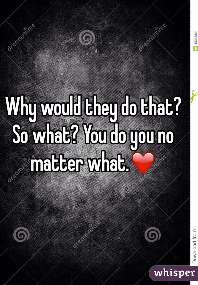 Why would they do that? So what? You do you no matter what.❤️