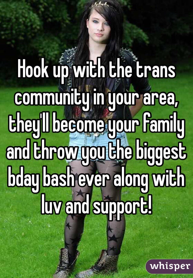Hook up with the trans community in your area, they'll become your family and throw you the biggest bday bash ever along with luv and support!