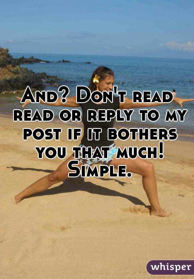 And? Don't read read or reply to my post if it bothers you that much! Simple.