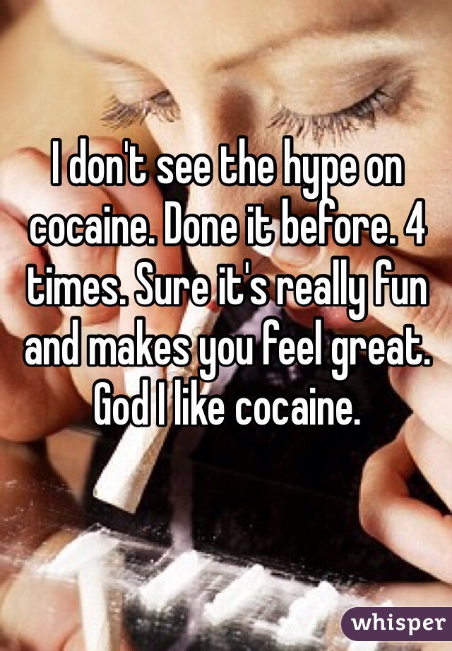 I don't see the hype on cocaine. Done it before. 4 times. Sure it's really fun and makes you feel great. God I like cocaine. 
