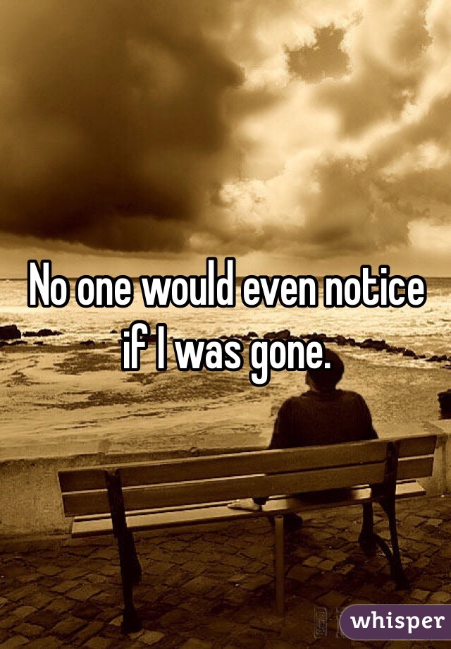 No one would even notice if I was gone.