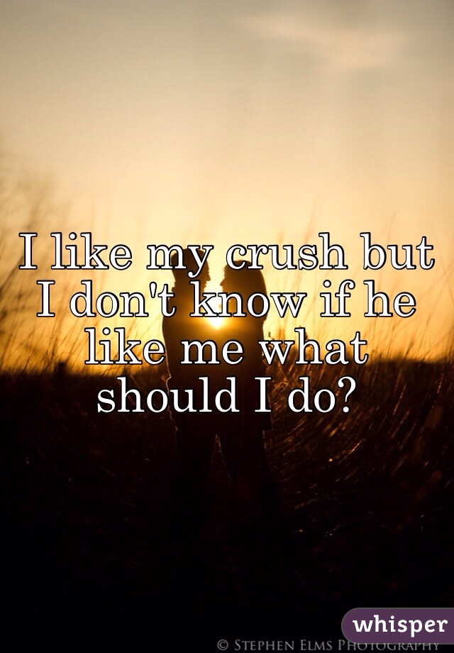 I like my crush but I don't know if he like me what should I do?