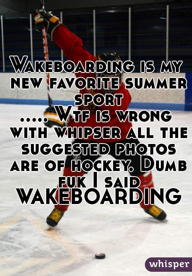 Wakeboarding is my new favorite summer sport
..... Wtf is wrong with whipser all the suggested photos are of hockey. Dumb fuk I said WAKEBOARDING
