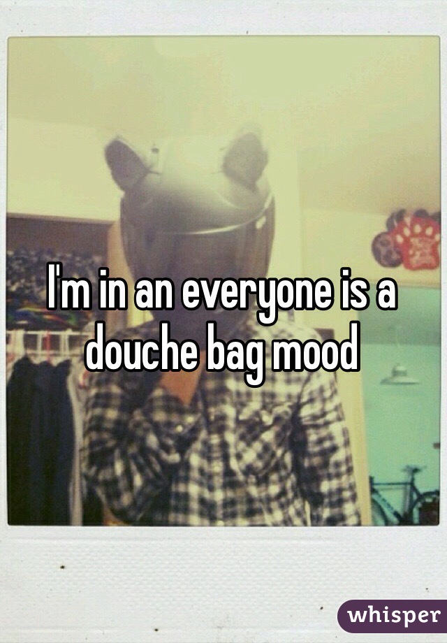 I'm in an everyone is a douche bag mood