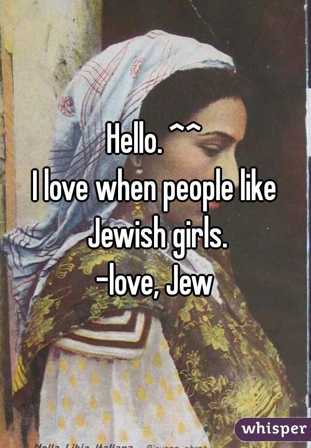 Hello. ^^
I love when people like Jewish girls.
-love, Jew