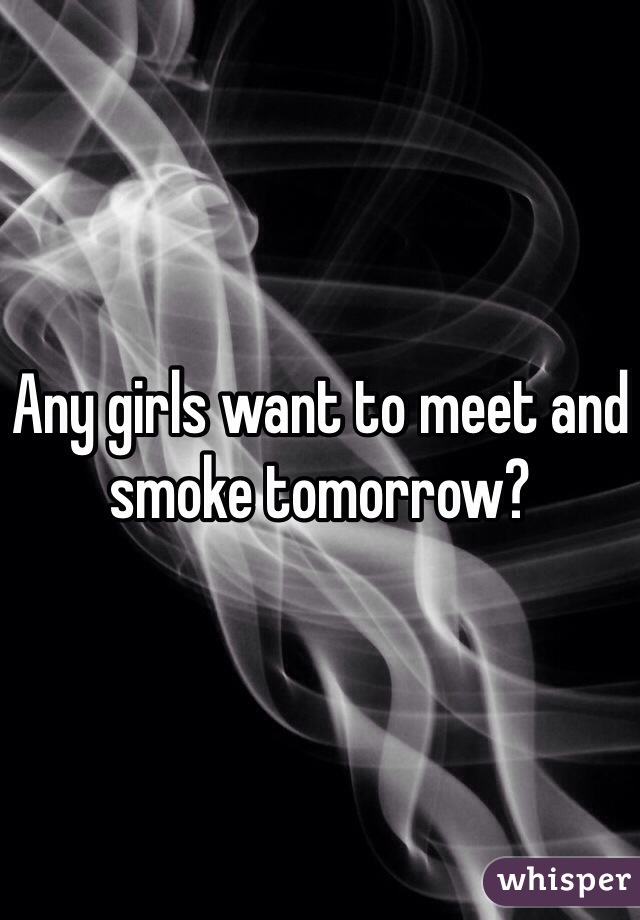 Any girls want to meet and smoke tomorrow?