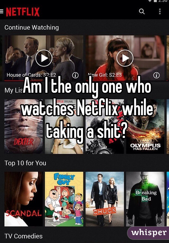 Am I the only one who watches Netflix while taking a shit?