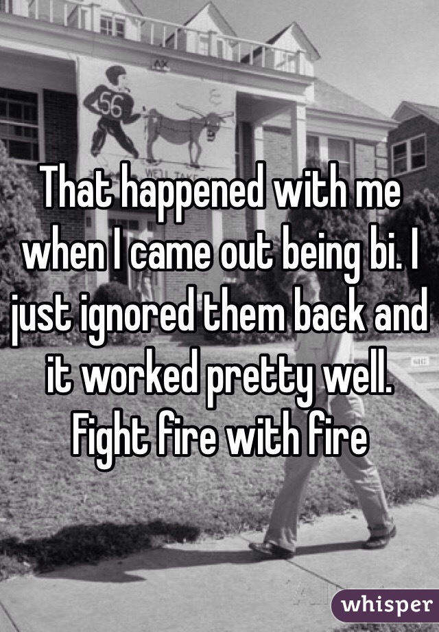 That happened with me when I came out being bi. I just ignored them back and it worked pretty well. Fight fire with fire