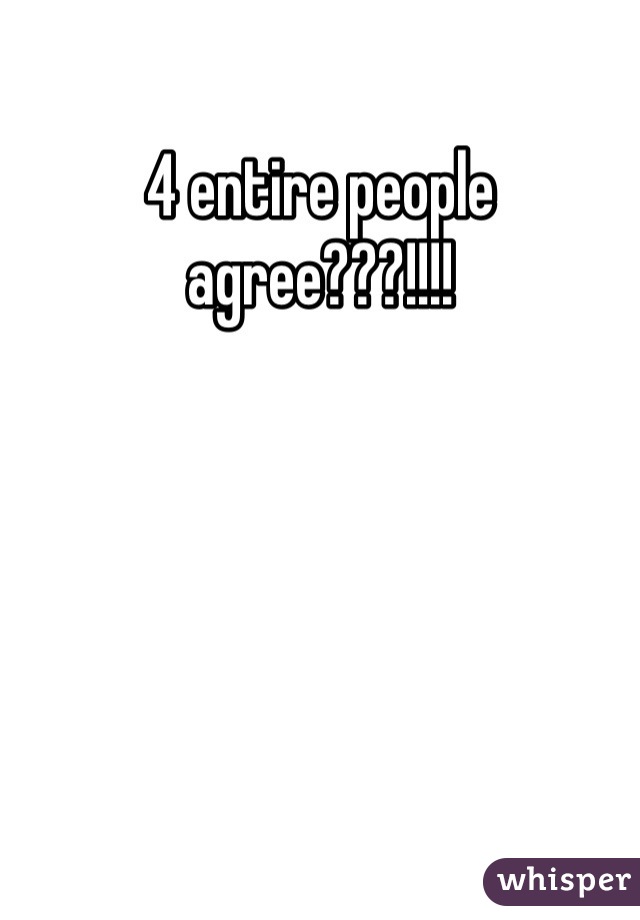 4 entire people agree???!!!!