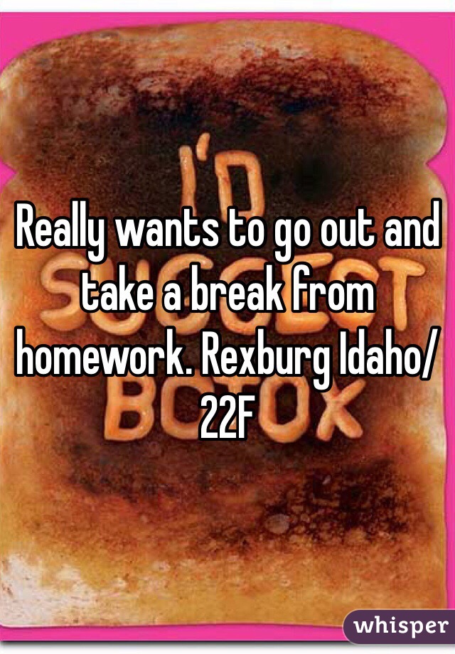 Really wants to go out and take a break from homework. Rexburg Idaho/22F