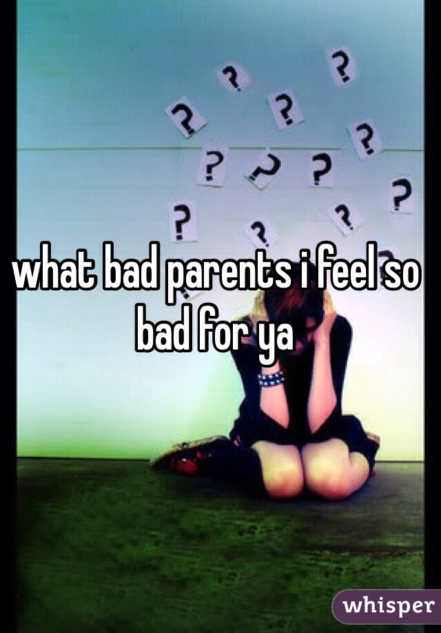 what bad parents i feel so bad for ya