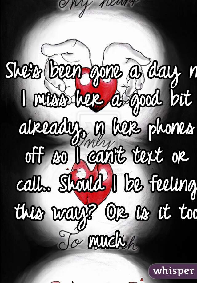 She's been gone a day n I miss her a good bit already, n her phones off so I can't text or call.. Should I be feeling this way? Or is it too much
