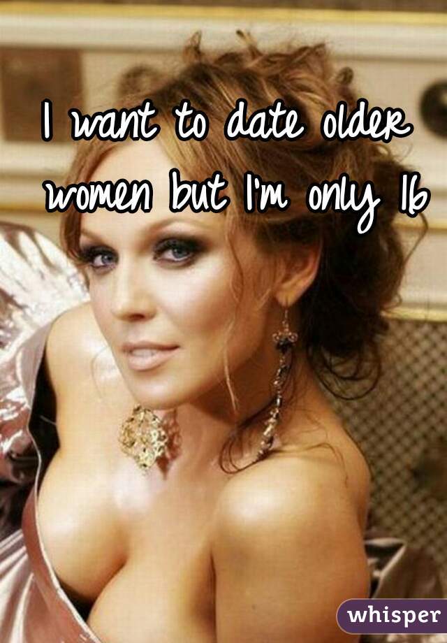I want to date older women but I'm only 16