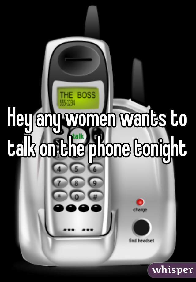 Hey any women wants to talk on the phone tonight 