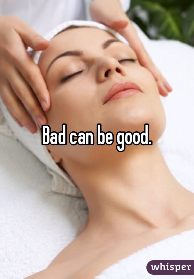 Bad can be good.