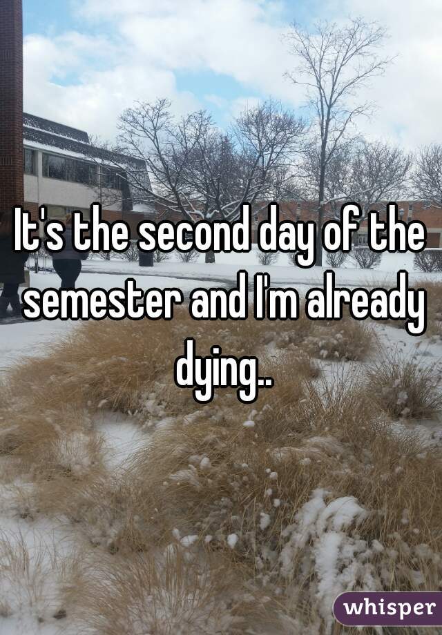 It's the second day of the semester and I'm already dying..
