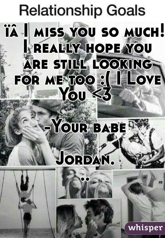 ïâ I miss you so much! I really hope you are still looking for me too :( I Love You <3 

-Your babe

Jordan...