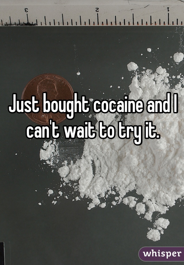 Just bought cocaine and I can't wait to try it.