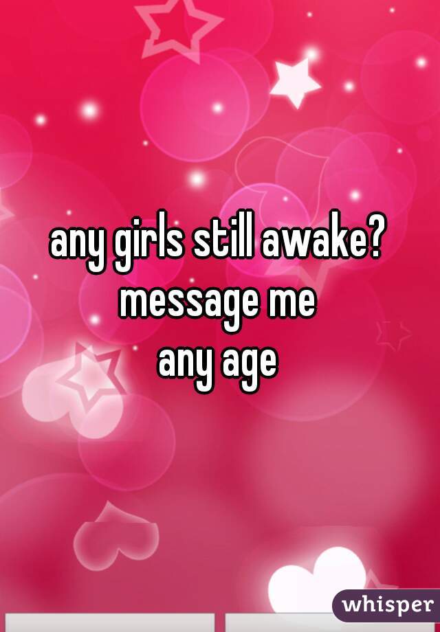 any girls still awake?
message me
any age