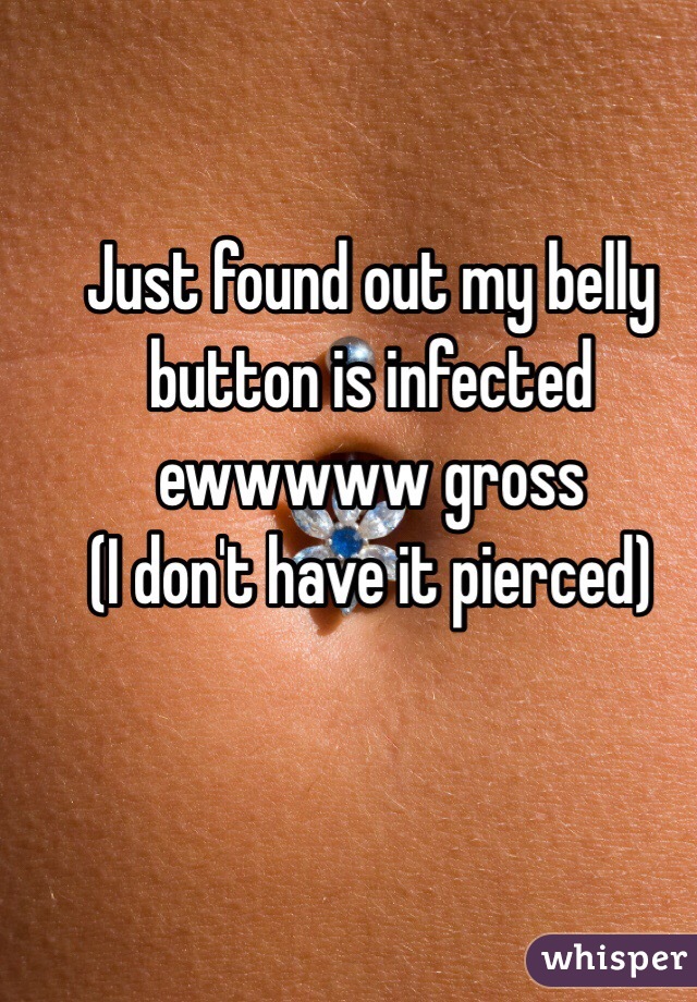 Just found out my belly button is infected ewwwww gross 
(I don't have it pierced) 