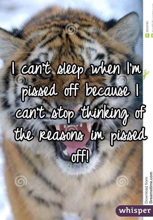 I can't sleep when I'm pissed off because I can't stop thinking of the reasons im pissed off!