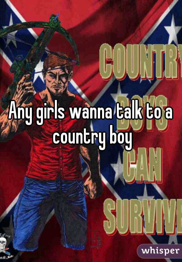 Any girls wanna talk to a country boy