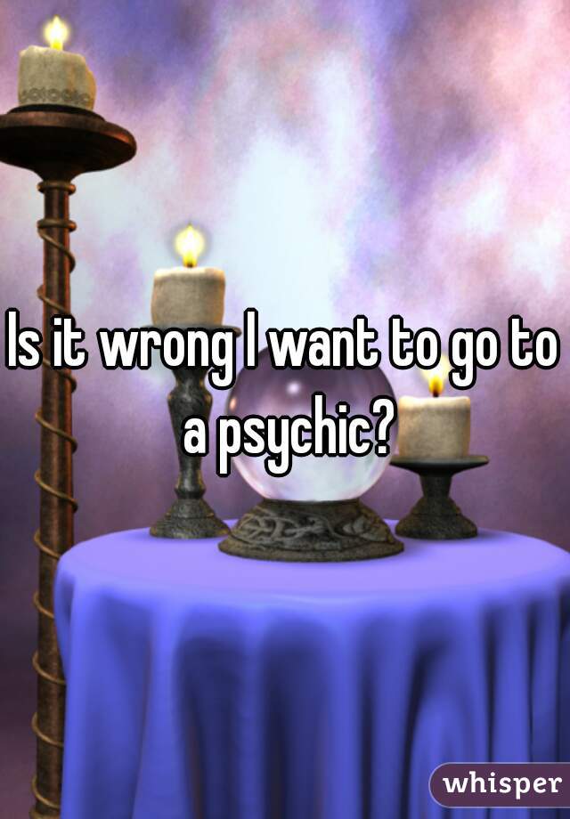 Is it wrong I want to go to a psychic?