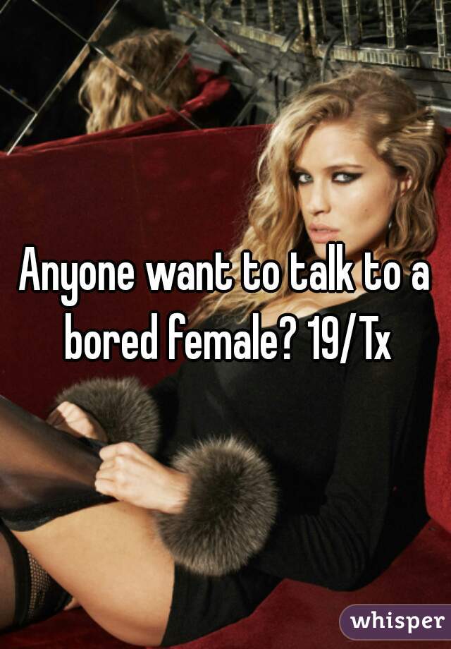 Anyone want to talk to a bored female? 19/Tx
