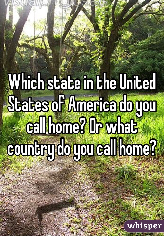 Which state in the United States of America do you call home? Or what country do you call home?
