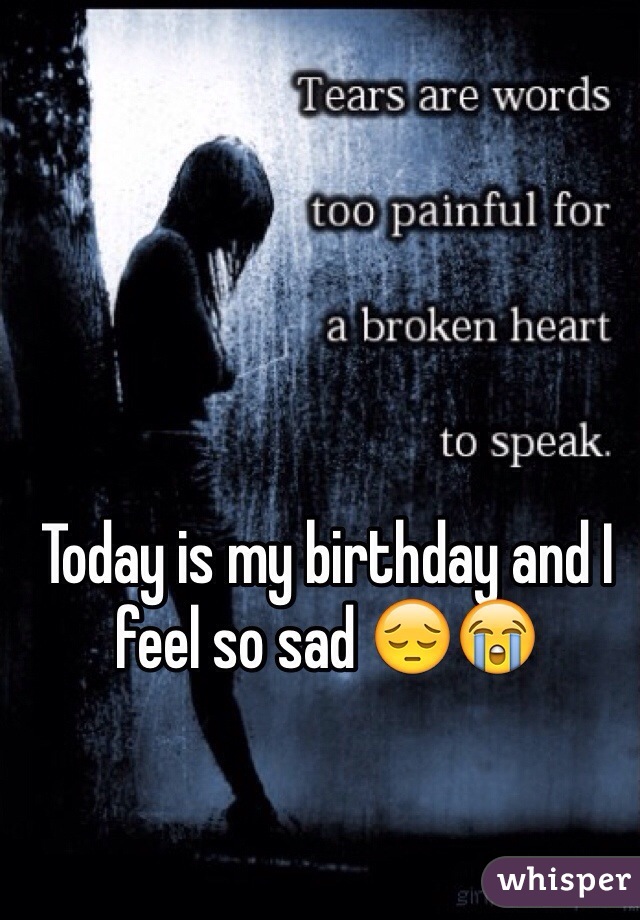 Today is my birthday and I feel so sad ðŸ˜”ðŸ˜­