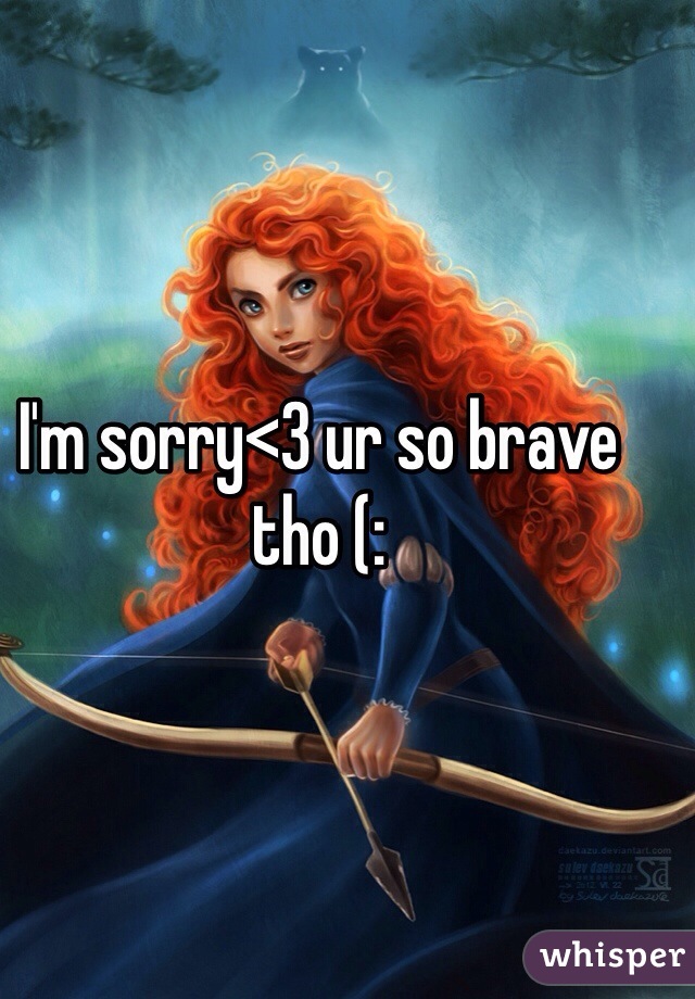 I'm sorry<3 ur so brave tho (: