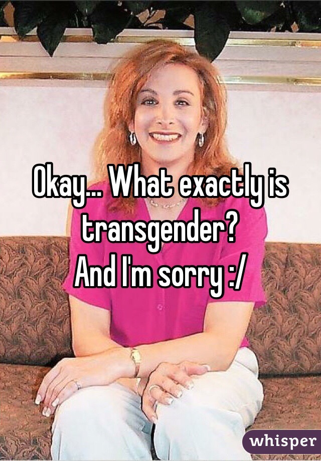 Okay... What exactly is transgender? 
And I'm sorry :/