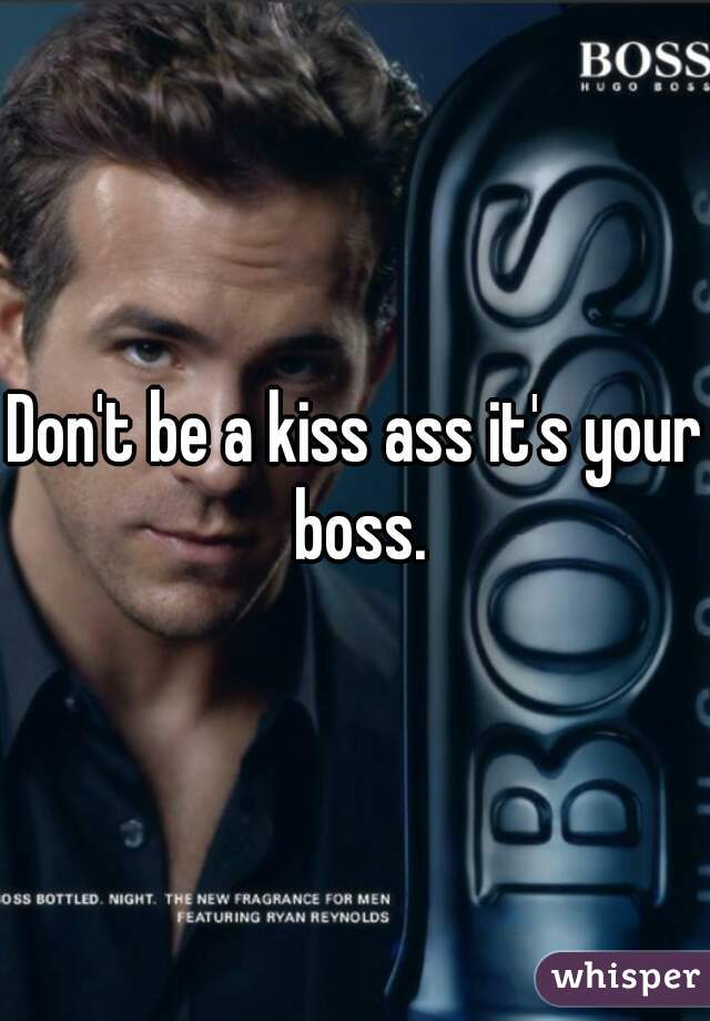 Don't be a kiss ass it's your boss.