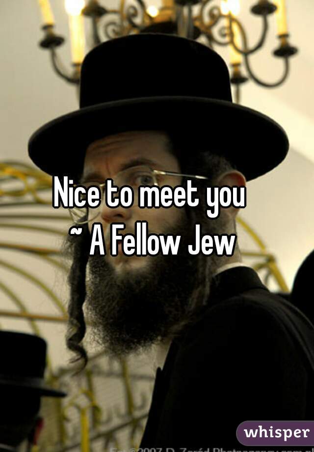 Nice to meet you 
~ A Fellow Jew