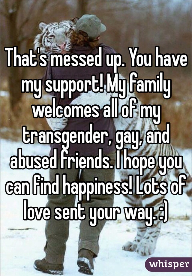 That's messed up. You have my support! My family welcomes all of my transgender, gay, and abused friends. I hope you can find happiness! Lots of love sent your way. :)
