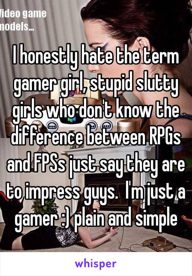 I honestly hate the term gamer girl, stupid slutty girls who don't know the difference between RPGs and FPSs just say they are to impress guys.  I'm just a gamer :) plain and simple
