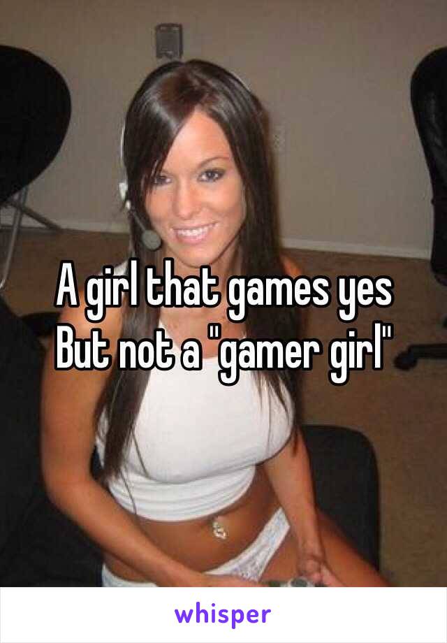 A girl that games yes
But not a "gamer girl"