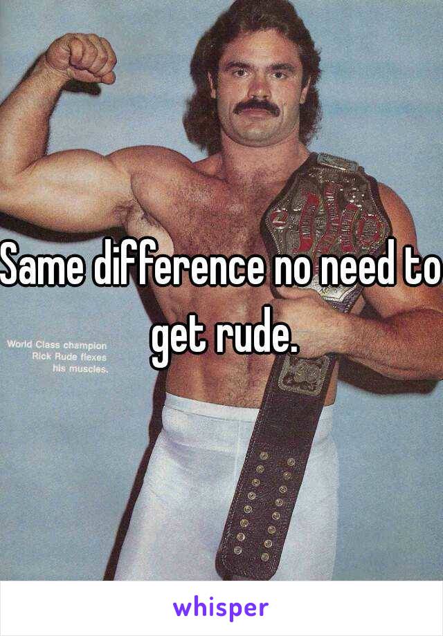 Same difference no need to get rude.