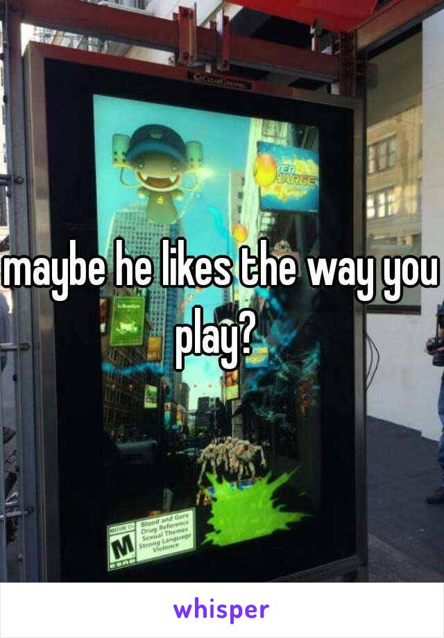 maybe he likes the way you play?  