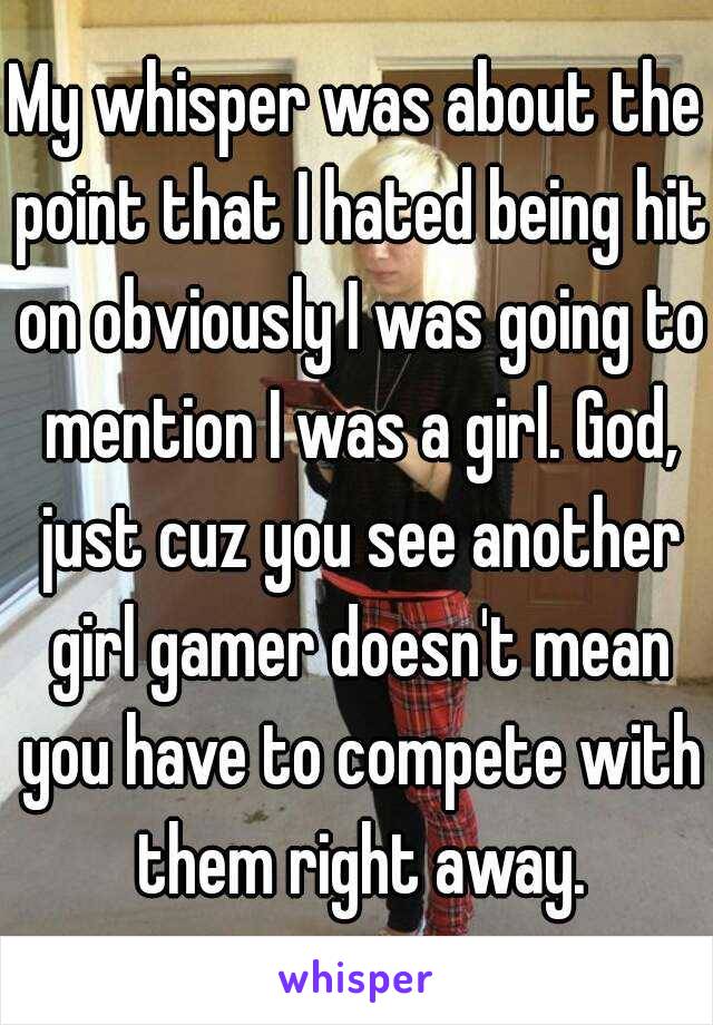 My whisper was about the point that I hated being hit on obviously I was going to mention I was a girl. God, just cuz you see another girl gamer doesn't mean you have to compete with them right away.