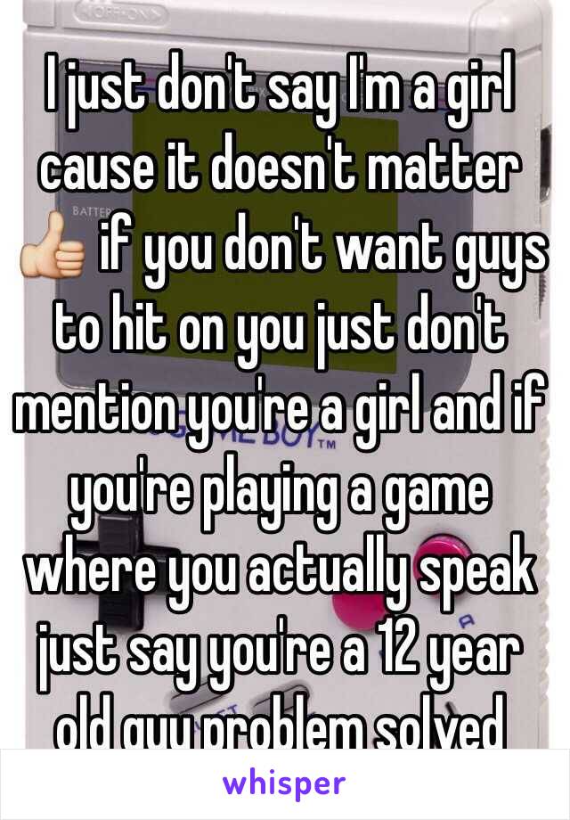 I just don't say I'm a girl cause it doesn't matter 👍 if you don't want guys to hit on you just don't mention you're a girl and if you're playing a game where you actually speak just say you're a 12 year old guy problem solved